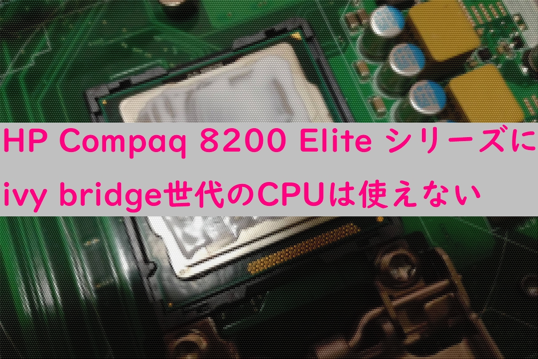 HP Compaq 8200 Elite シリーズにivy bridge世代のCPUは使えない | tarufulog